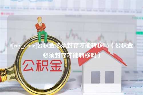 德清公积金必须封存才能转移吗（公积金必须封存才能转移吗）