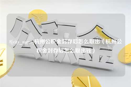 德清杭州公积金封存后怎么取出（杭州公积金封存后怎么取出钱）