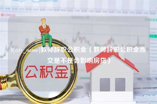 德清教师辞职公积金（教师辞职公积金断交是不是会影响房贷）