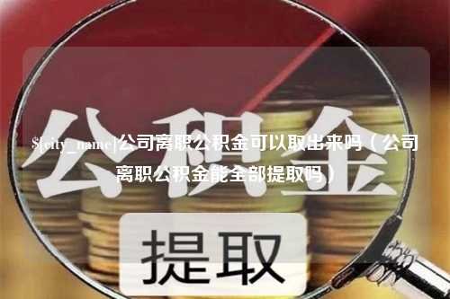 德清公司离职公积金可以取出来吗（公司离职公积金能全部提取吗）