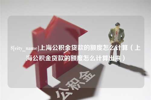 德清上海公积金贷款的额度怎么计算（上海公积金贷款的额度怎么计算出来）